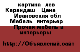 картина (лев). Карандаш › Цена ­ 600 - Ивановская обл. Мебель, интерьер » Прочая мебель и интерьеры   